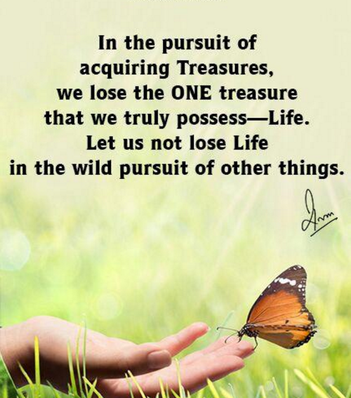 In the pursuit of acquiring Treasures, we lose the ONE treasure that we truly possess Life. Let us not lose Life in the wild pursuit of other things.
