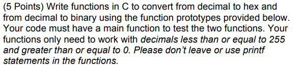 (5 Points) Write functions in C to convert from decimal to hex and Your code must have a main function to test the two functions. Your functions only need to work with decimals less than or equal to 255 and greater than or equal to O. Please dont leave or use printf statements in the functions.