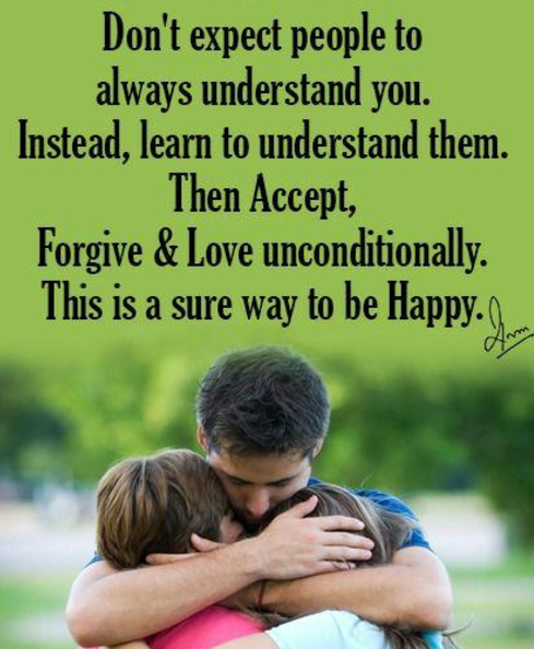 Don't expect people to always understand you. Instead, learn to understand them. Then Accept, Forgive & Love unconditionally. This is a sure way to be Happy.