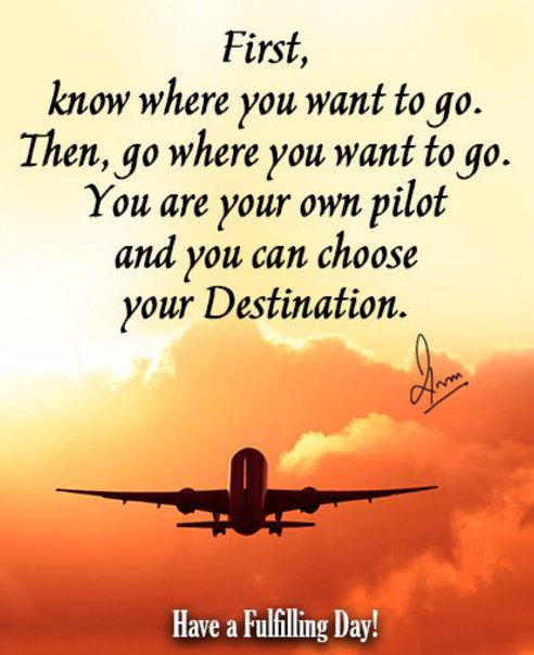 First, know where you want to go. Then, go where you want to go. You are your own pilot and you can choose your Destination.
