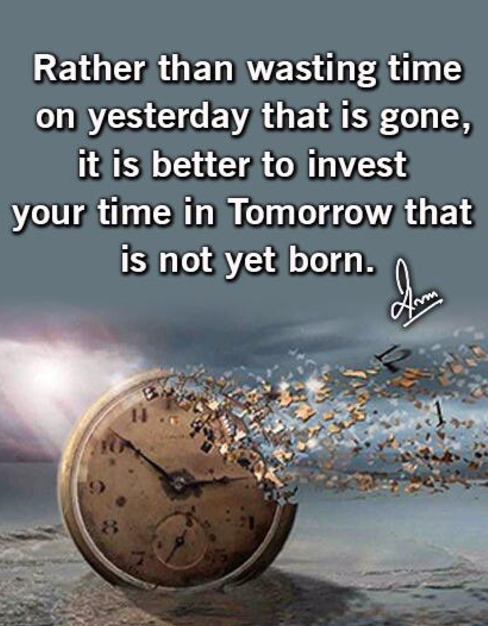 Rather than wasting time on yesterday that is gone, it is better to invest your time in Tomorrow that is not yet born.