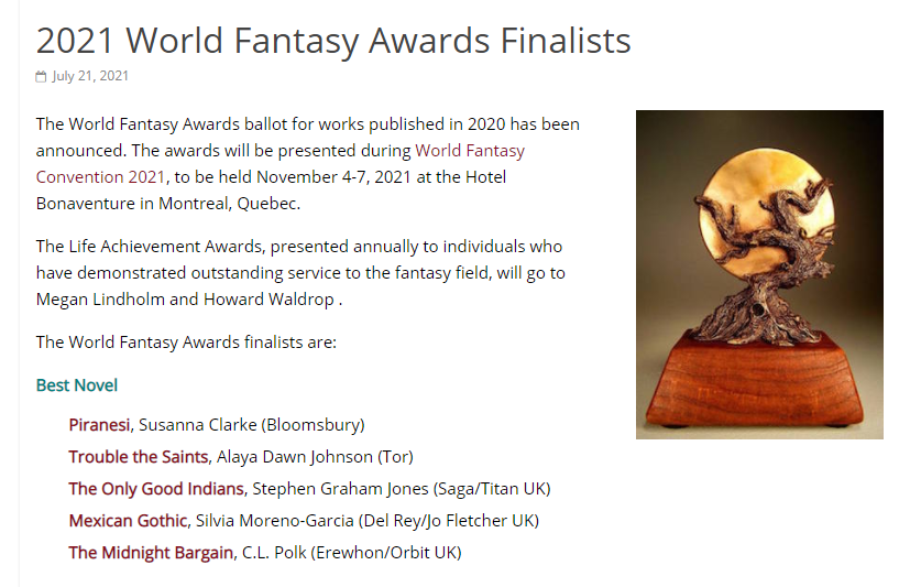 screen grab of the 2021 World Fantasy Award Best Novel finalists, including Piranesi, Susanna Clarke (Bloomsbury), Trouble the Saints, Alaya Dawn Johnson (Tor), The Only Good Indians, Stephen Graham Jones (Saga/Titan UK), Mexican Gothic, Silvia Moreno-Garcia (Del Rey/Jo Fletcher UK), and The Midnight Bargain, C.L. Polk (Erewhon/Orbit UK)
