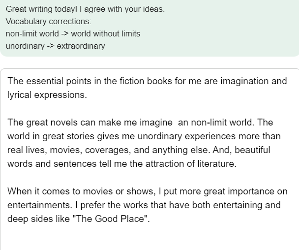 The essential points in the fiction books for me are imagination and lyrical expressions.  The great novels can make me imagine  an non-limit world. The world in great stories gives me unordinary experiences more than real lives, movies, coverages, and anything else. And, beautiful words and sentences tell me the attraction of literature.   When it comes to movies or shows, I put more great importance on entertainments. I prefer the works that have both entertaining and deep sides like 