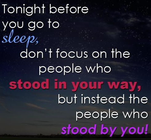 Tonight before you go to sleep, don't focus on the people who stood in your way, but instead the people who stood by you!