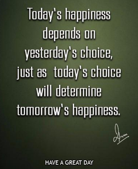 Today's happiness depends on yesterday's choice, just as today's choice will determine tomorrow's happiness.