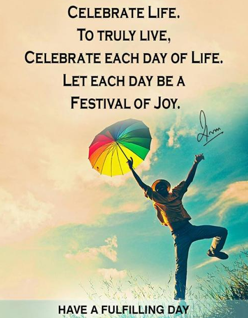 Celebrate Life. To truly live, Celebrate each day of Life. Let each day be a Festival of Joy.