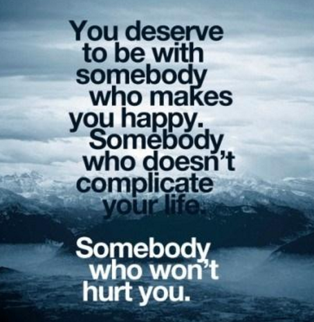 You deserve to be with somebody who makes you happy. Somebody who doesn't complicate your life. Somebody who won't hurt you.