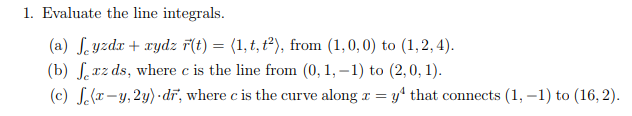 1. Evaluate the line integrals. (a) Jyzdrydz rt)(1, t, 2), from (1, 0,0) to (1,2,4) (b) J xz ds, where c is the line from (0,