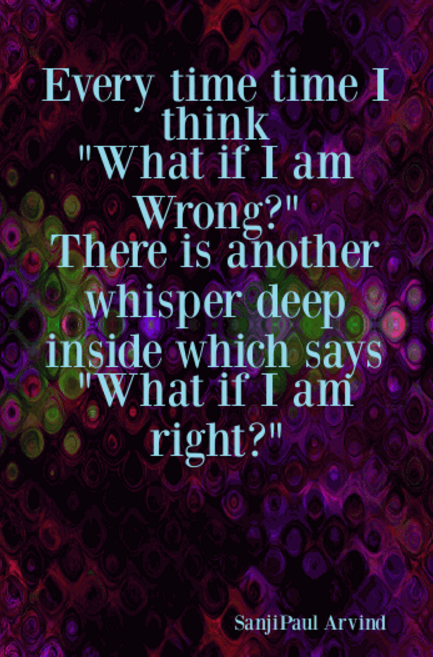 Every time I think What if I am wrong? There is another whisper deep inside which says What if I am right?.