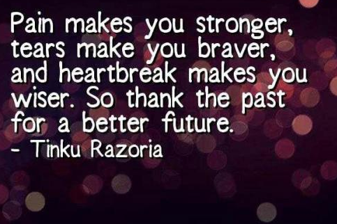 Pain makes you stronger 
tears makes you braver and 
heartbreak makes you wiser
so thank the fast for better future.