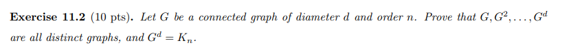 Exercise 11.2 (10 pts). Let G be a connected graph of diameter d and order n. Prove that G, G2,Gd are all distinct graphs, an